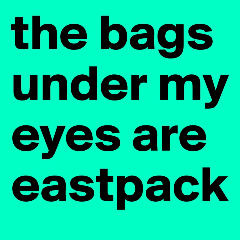 the bags under my eyes are eastpack