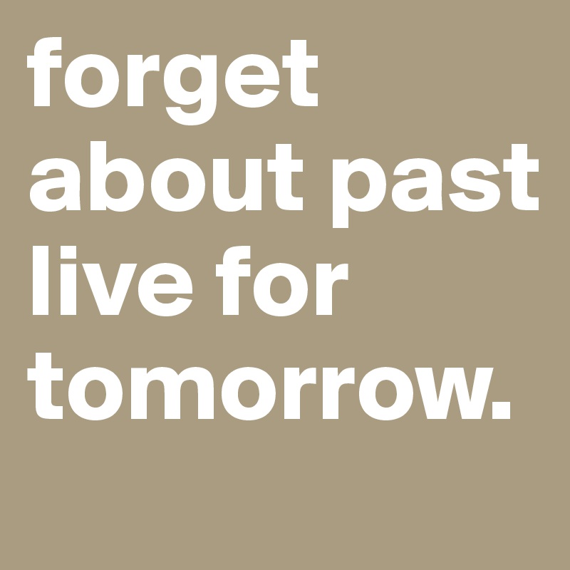 forget about past live for tomorrow.