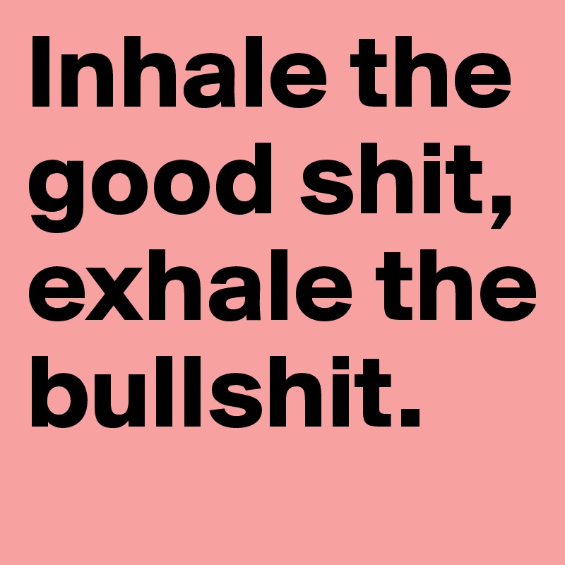 Inhale the good shit, exhale the bullshit.