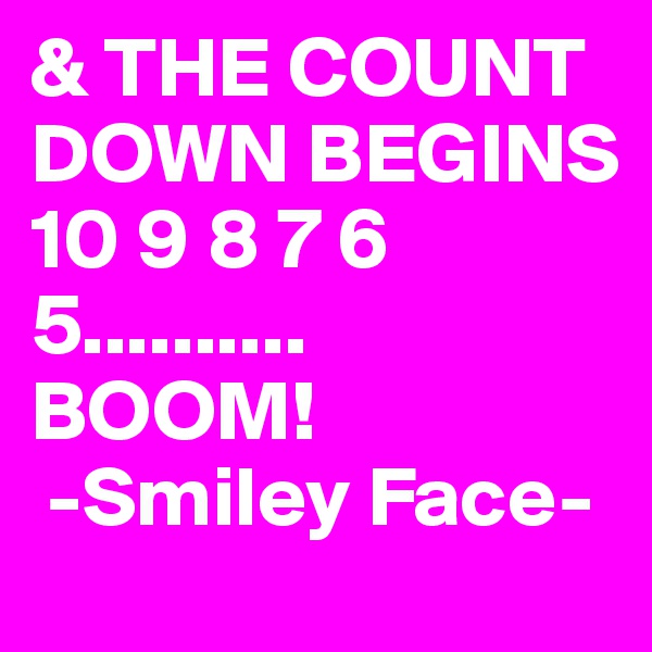 & THE COUNT DOWN BEGINS
10 9 8 7 6 5..........
BOOM! 
 -Smiley Face-