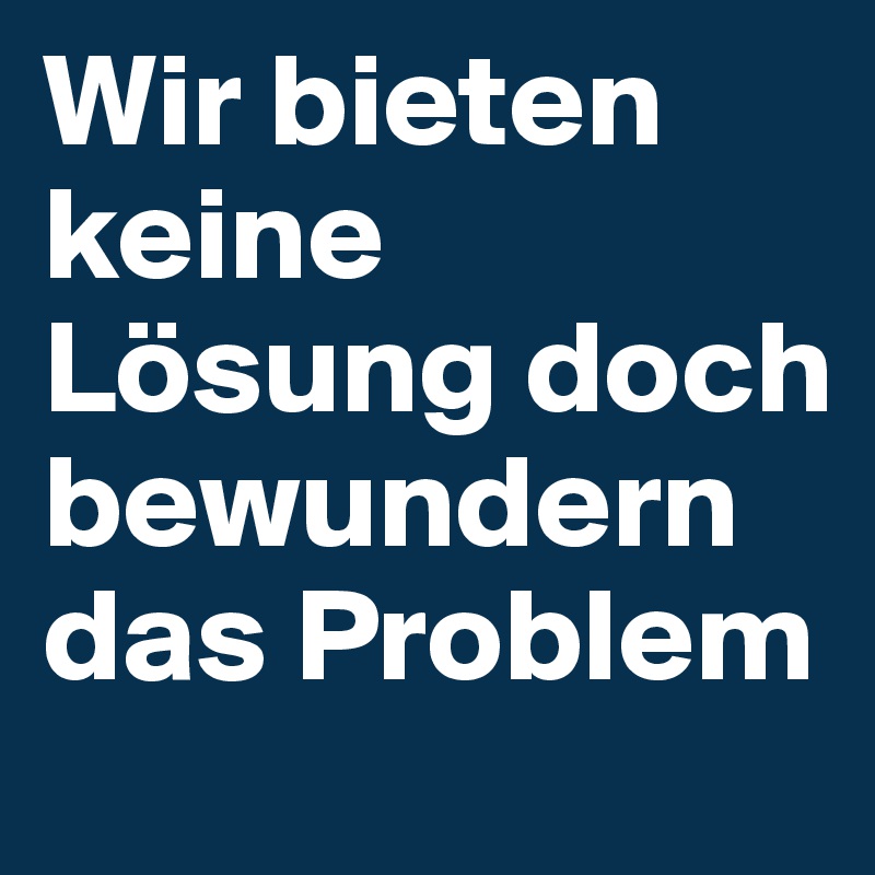 Wir bieten keine Lösung doch bewundern das Problem