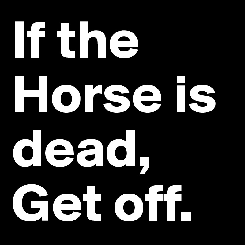 If the Horse is dead, Get off.