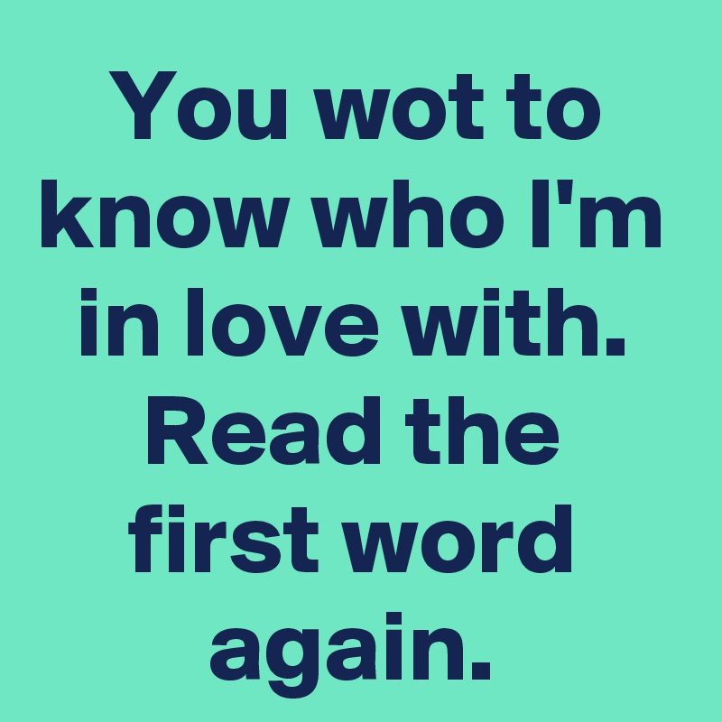 You wot to know who I'm in love with. Read the first word again.