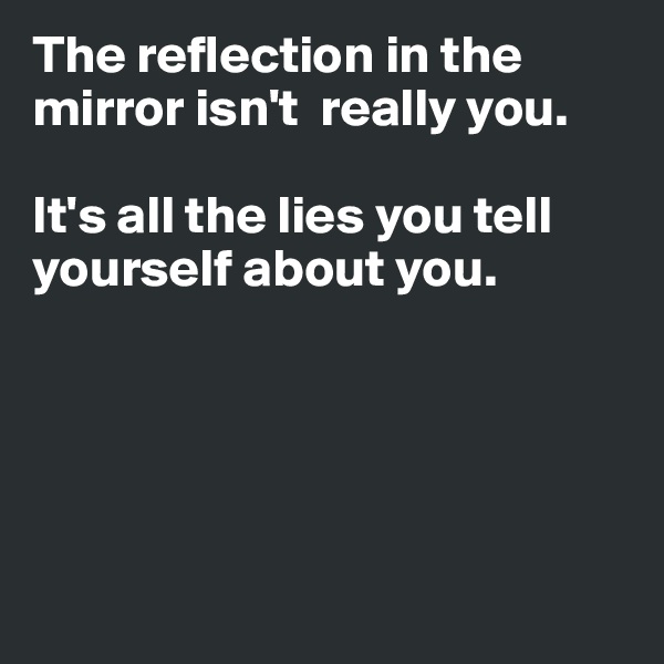 The reflection in the mirror isn't  really you. 

It's all the lies you tell yourself about you. 





