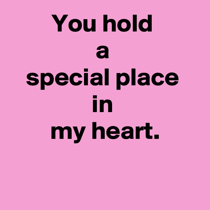 You hold
a
special place
in
 my heart.

