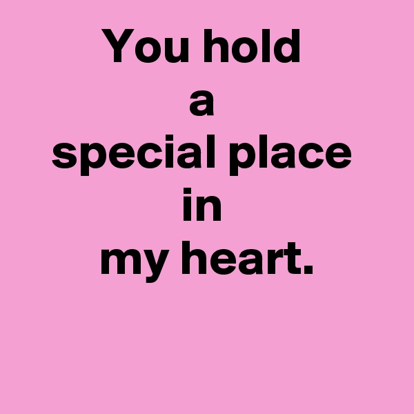 You hold
a
special place
in
 my heart.

