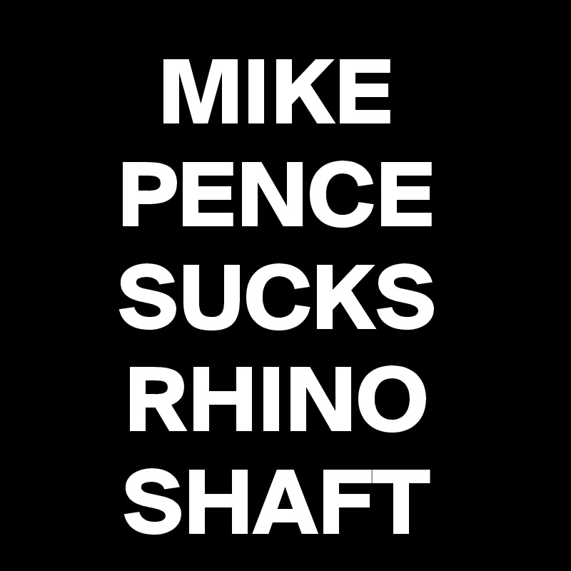 MIKE PENCE SUCKS RHINO SHAFT