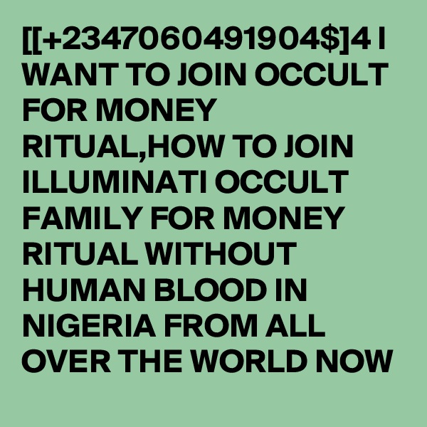 [[+2347060491904$]4 I WANT TO JOIN OCCULT FOR MONEY RITUAL,HOW TO JOIN ILLUMINATI OCCULT FAMILY FOR MONEY RITUAL WITHOUT HUMAN BLOOD IN NIGERIA FROM ALL OVER THE WORLD NOW