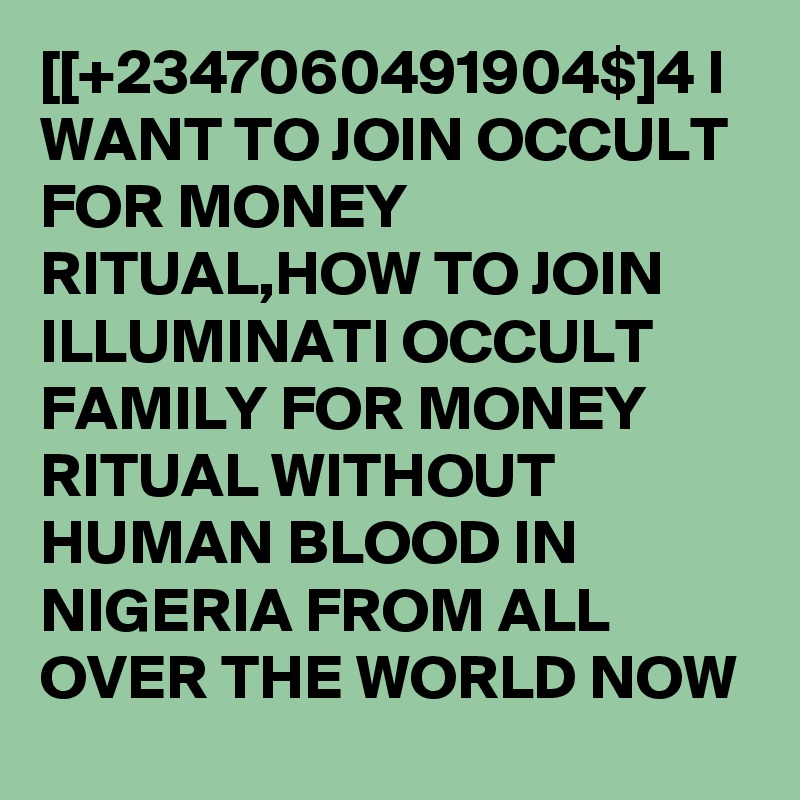 [[+2347060491904$]4 I WANT TO JOIN OCCULT FOR MONEY RITUAL,HOW TO JOIN ILLUMINATI OCCULT FAMILY FOR MONEY RITUAL WITHOUT HUMAN BLOOD IN NIGERIA FROM ALL OVER THE WORLD NOW