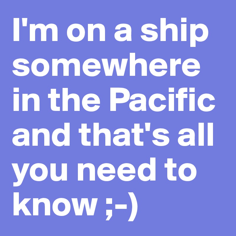 I'm on a ship somewhere in the Pacific and that's all you need to know ;-)