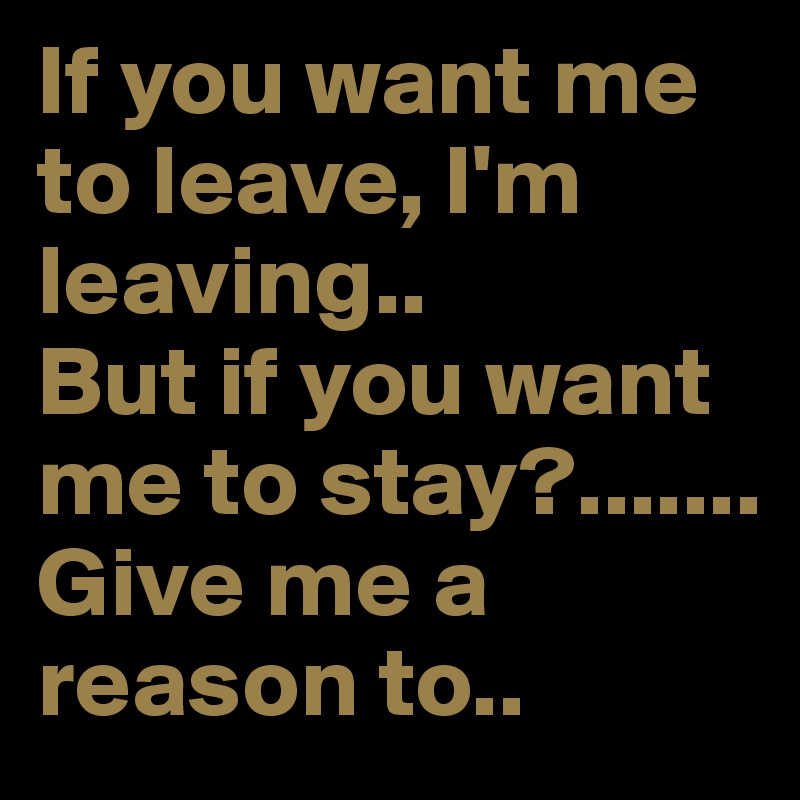 If you want me to leave, I'm leaving..
But if you want me to stay?.......
Give me a reason to..
