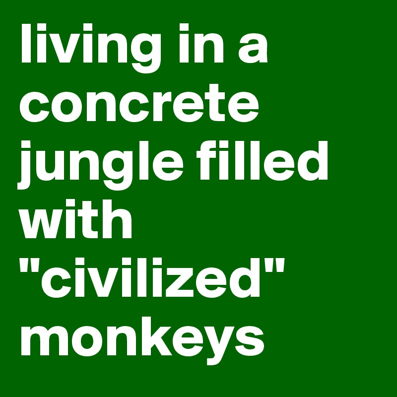 living in a concrete jungle filled with "civilized" monkeys