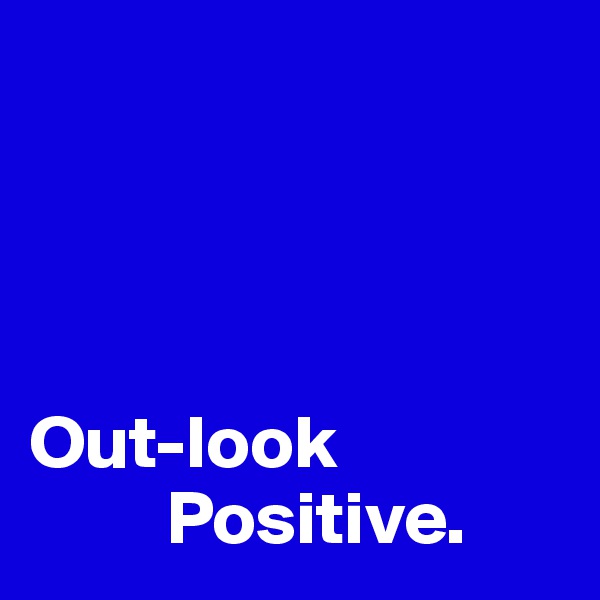 




Out-look 
         Positive.