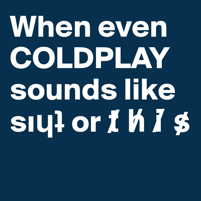 When even COLDPLAY
sounds like 
si?? or t? h? i? s?
