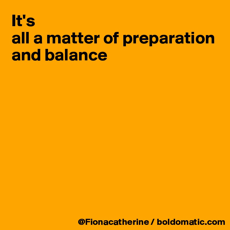It's
all a matter of preparation and balance








