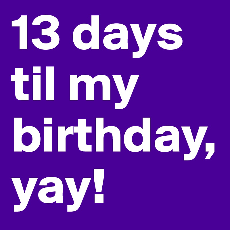 13 days til my birthday,yay!