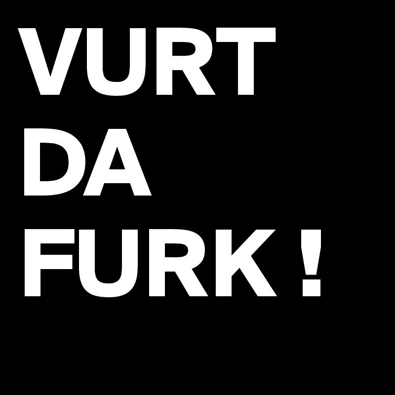 VURT
DA
FURK !