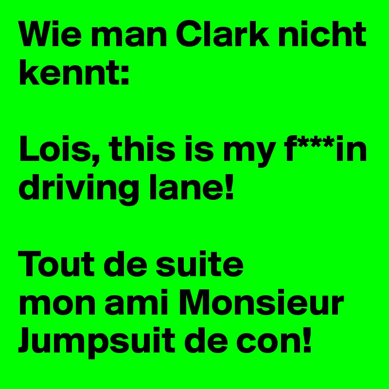 Wie man Clark nicht kennt:

Lois, this is my f***in driving lane!

Tout de suite 
mon ami Monsieur Jumpsuit de con!