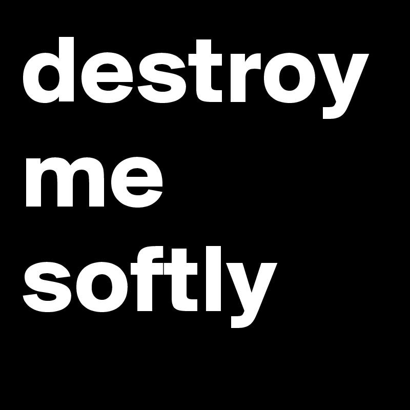 destroy me softly