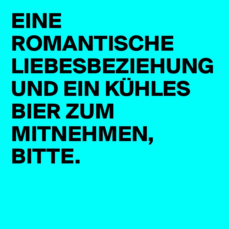 EINE ROMANTISCHE LIEBESBEZIEHUNG UND EIN KÜHLES BIER ZUM MITNEHMEN, BITTE.

