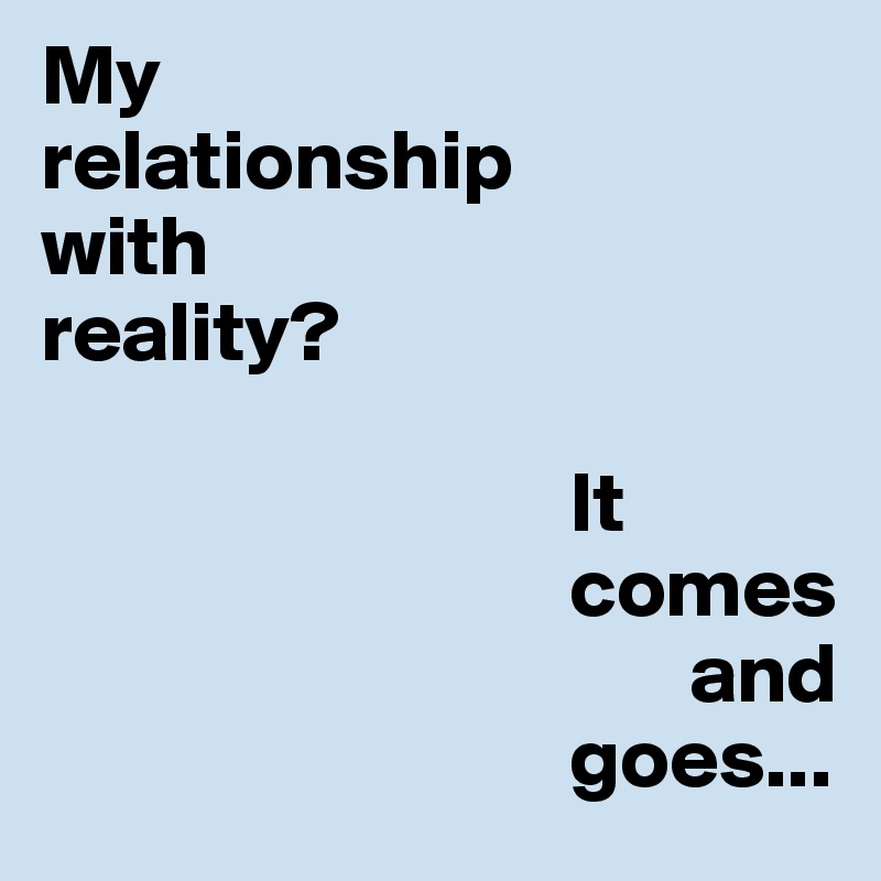 My
relationship
with
reality?

                               It
                               comes
                                      and
                               goes...