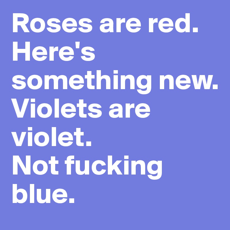 Roses are red.  
Here's something new.  
Violets are violet.  
Not fucking blue. 