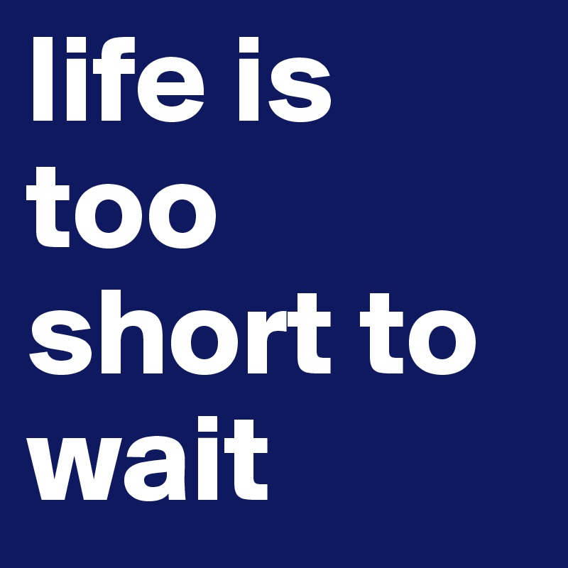 life is too short to wait 