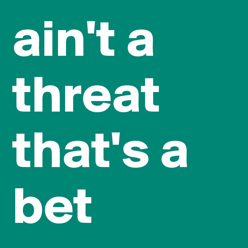 ain't a threat that's a bet