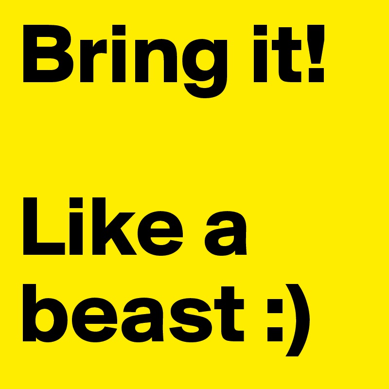 Bring it!

Like a beast :)