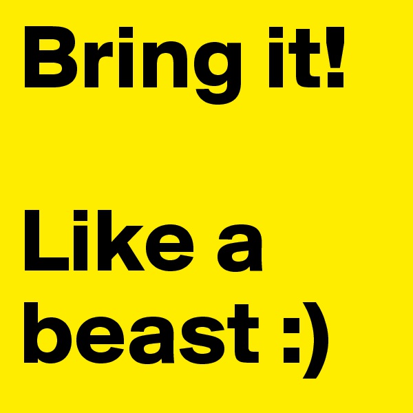 Bring it!

Like a beast :)