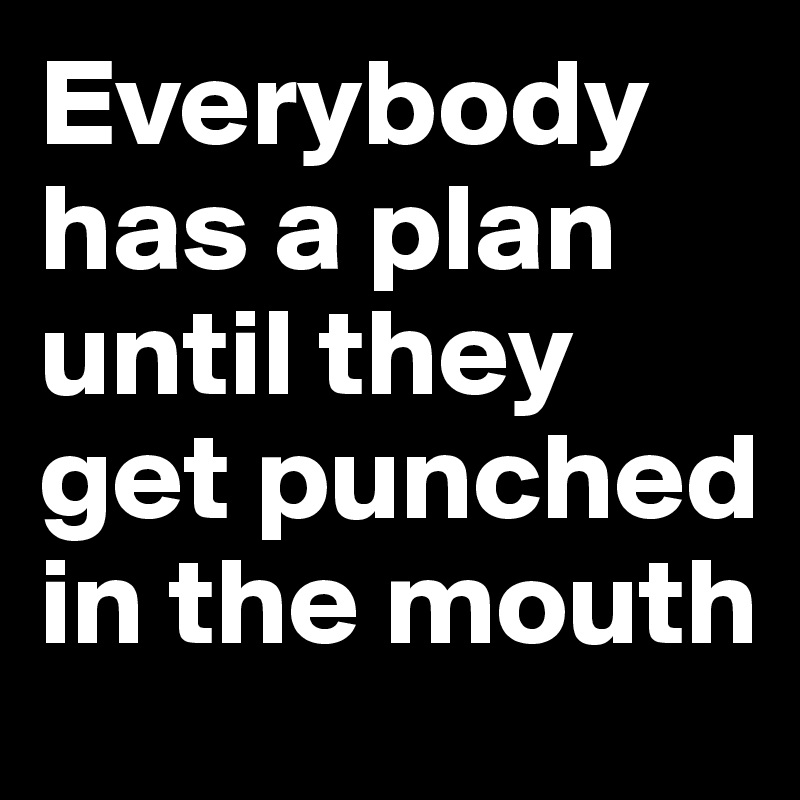 Everybody has a plan until they get punched in the mouth