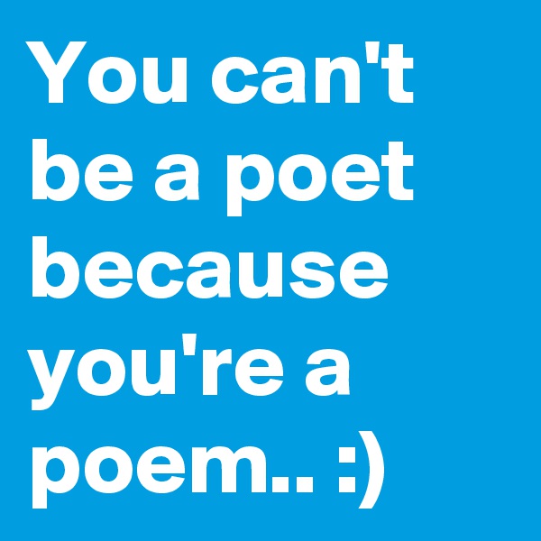 You can't
be a poet
because you're a
poem.. :)
