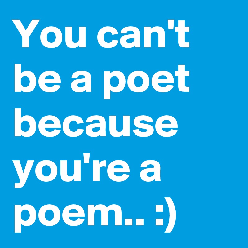 You can't
be a poet
because you're a
poem.. :)