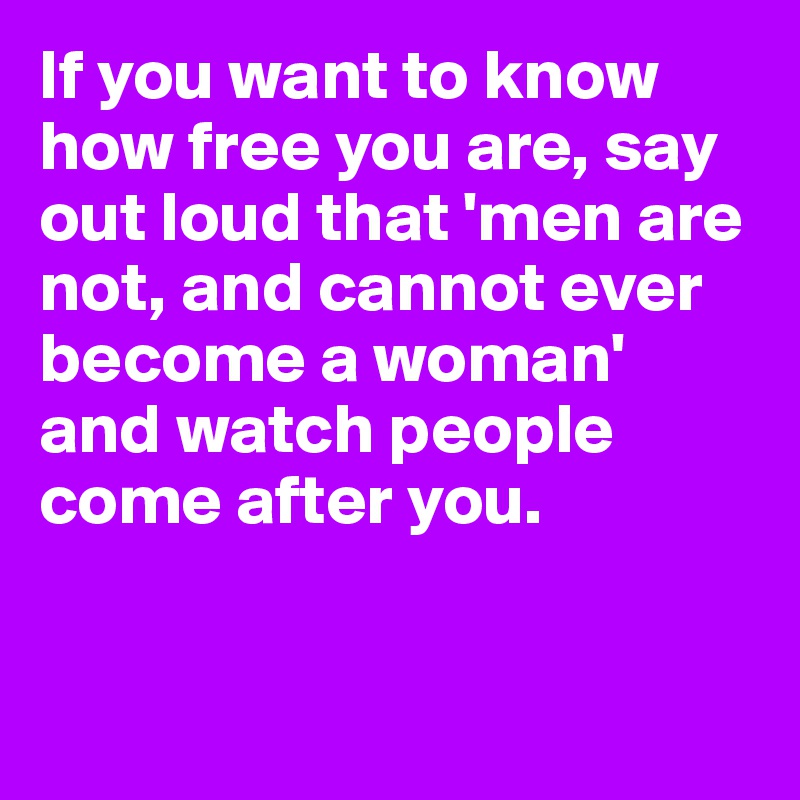 If you want to know how free you are, say out loud that 'men are not, and cannot ever become a woman' and watch people come after you.


