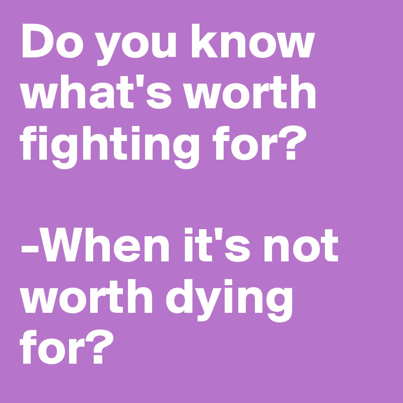 do-you-know-what-s-worth-fighting-for-when-it-s-not-worth-dying-for