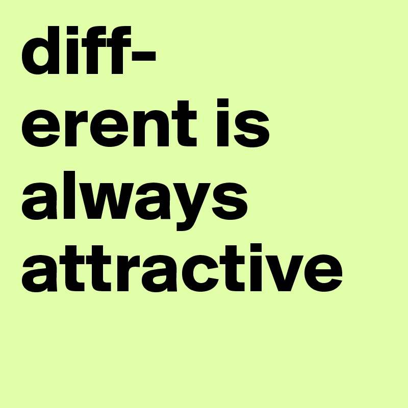 diff-
erent is always attractive
