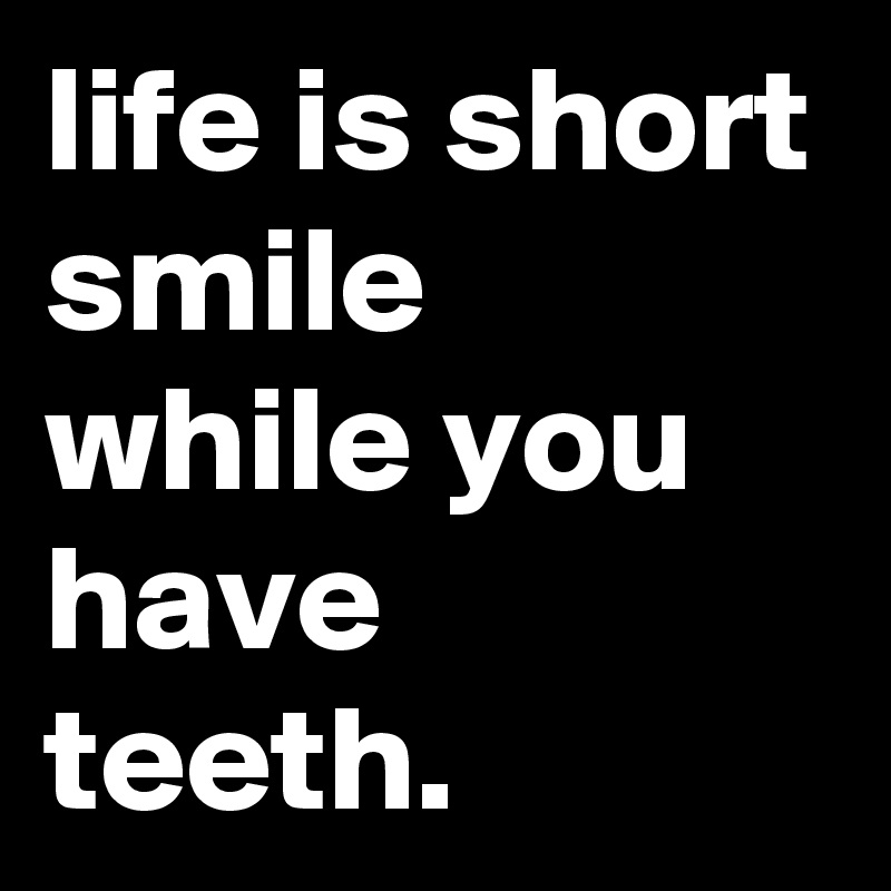 life is short smile while you have teeth.