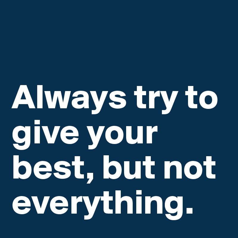 

Always try to give your best, but not everything. 
