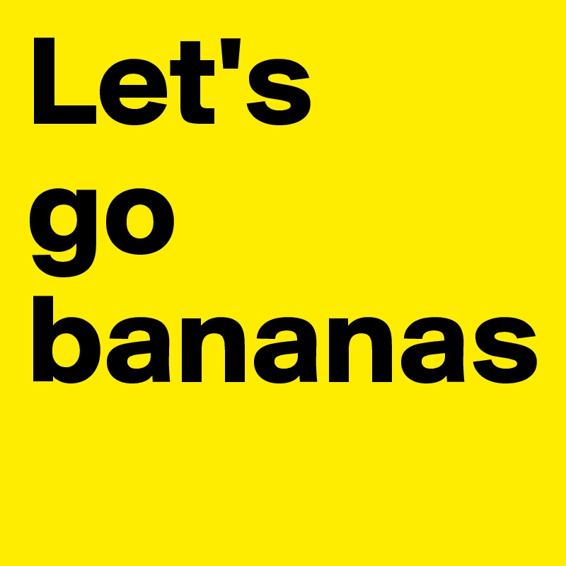 Let's 
go bananas