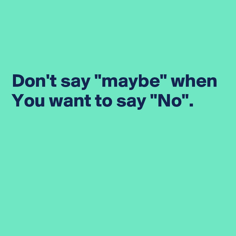 


Don't say "maybe" when You want to say "No".




