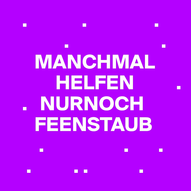    .             .                .
             .                      . 
      MANCHMAL 
           HELFEN          .
   .   NURNOCH 
      FEENSTAUB 
       .                   .       .
    .          . .            . 