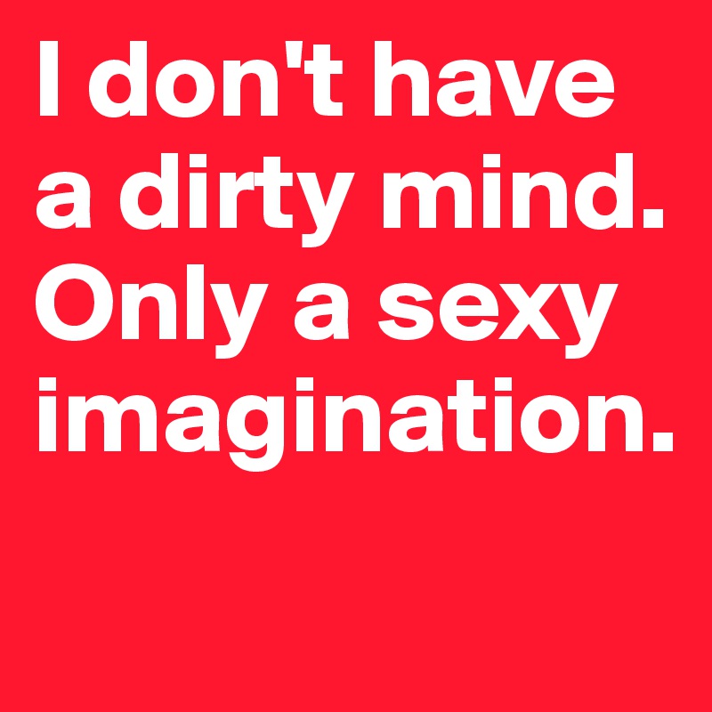 I don't have a dirty mind.
Only a sexy imagination.
