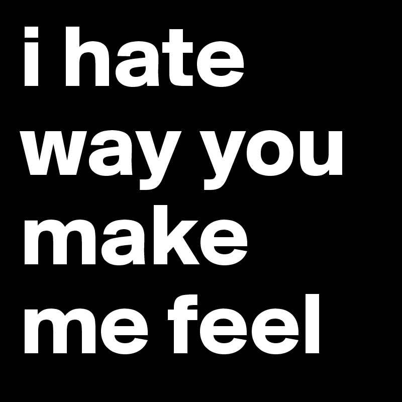 i hate way you make me feel