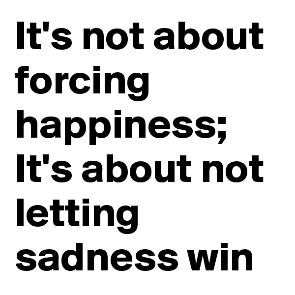 It's not about forcing happiness;
It's about not letting sadness win