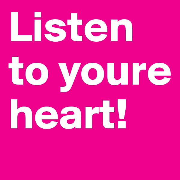 Listen to youre heart!