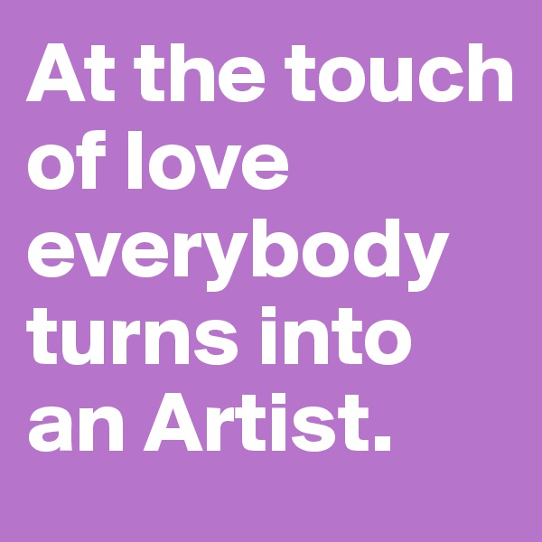 At the touch of love everybody turns into an Artist.