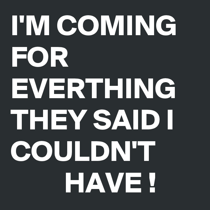 I'M COMING FOR EVERTHING THEY SAID I COULDN'T 
         HAVE !