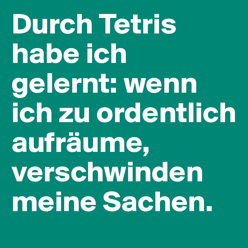 Durch Tetris habe ich gelernt: wenn ich zu ordentlich aufräume, verschwinden meine Sachen.