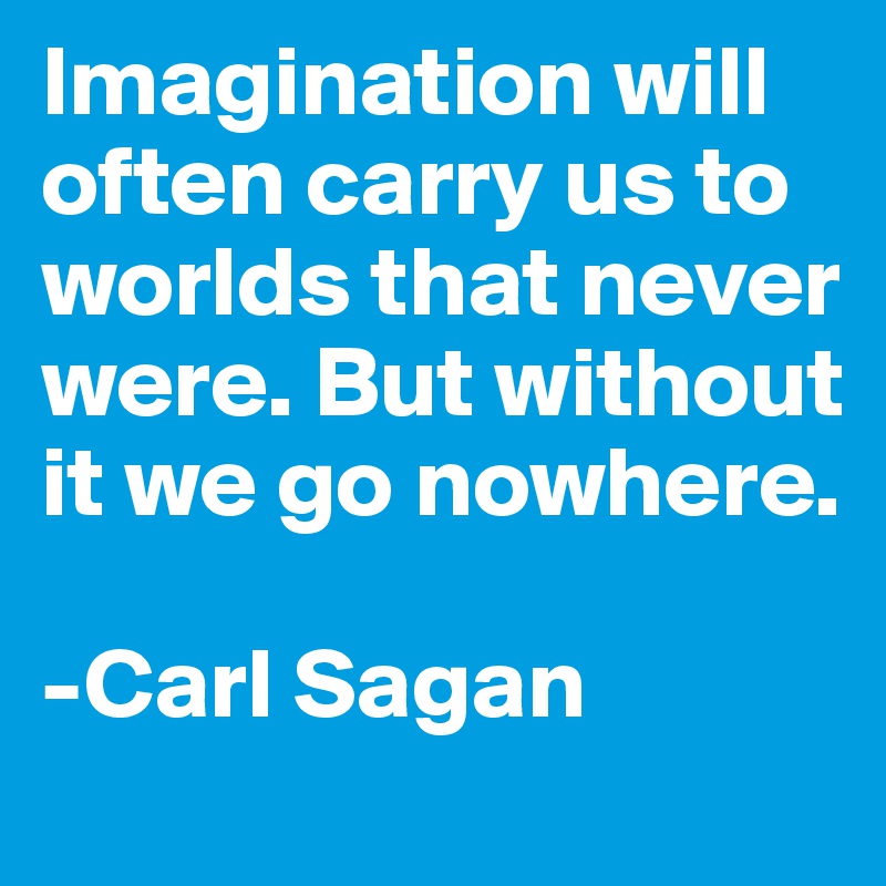 Imagination will often carry us to worlds that never were. But without it we go nowhere.

-Carl Sagan