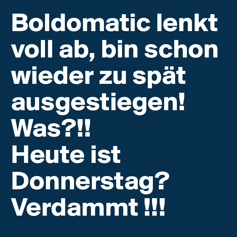 Boldomatic lenkt voll ab, bin schon wieder zu spät ausgestiegen! Was?!! 
Heute ist Donnerstag? Verdammt !!!